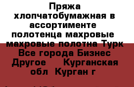 Пряжа хлопчатобумажная в ассортименте, полотенца махровые, махровые полотна Турк - Все города Бизнес » Другое   . Курганская обл.,Курган г.